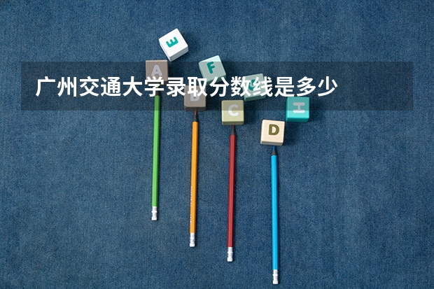 广州交通大学录取分数线是多少