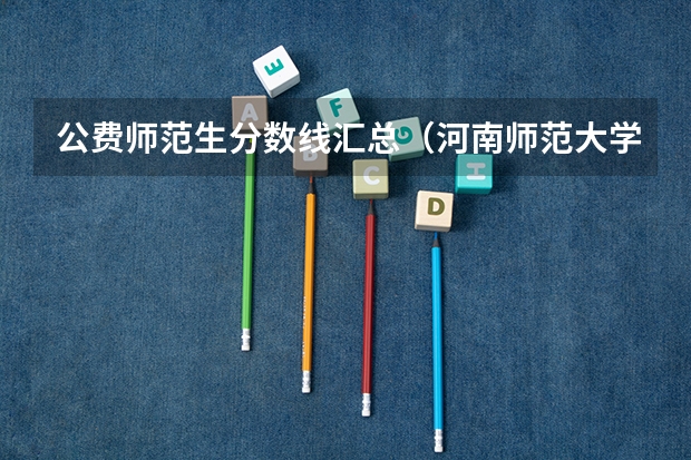公费师范生分数线汇总（河南师范大学文科录取分数线）