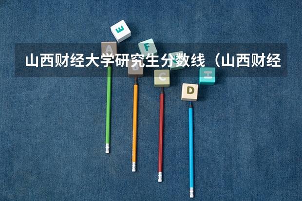 山西财经大学研究生分数线（山西财经大学税务专硕分数线）