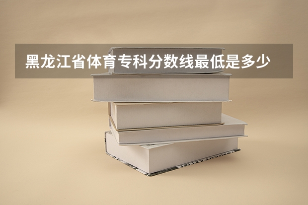 黑龙江省体育专科分数线最低是多少