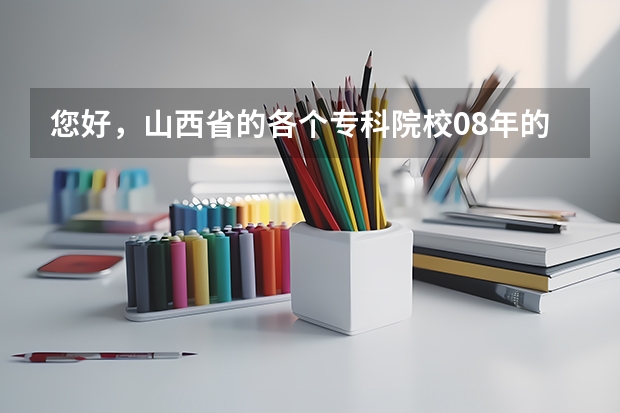 您好，山西省的各个专科院校08年的录取分数线分别是多少？