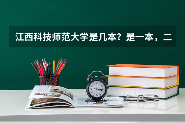江西科技师范大学是几本?是一本,二本还是三本 全国比较好的三本院校