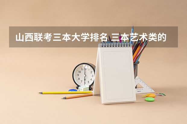 山西联考三本大学排名 三本艺术类的大学排名