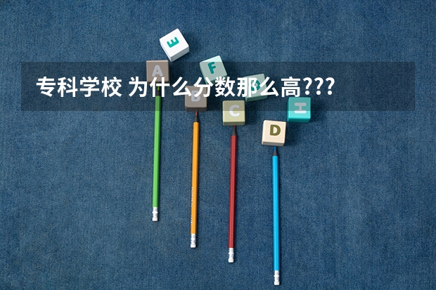 专科学校 为什么分数那么高???