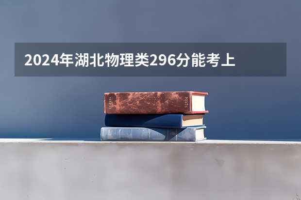 2024年湖北物理类296分能考上什么大学？
