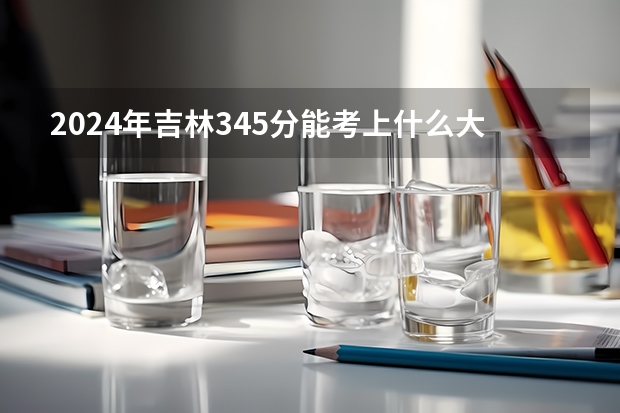 2024年吉林345分能考上什么大学?