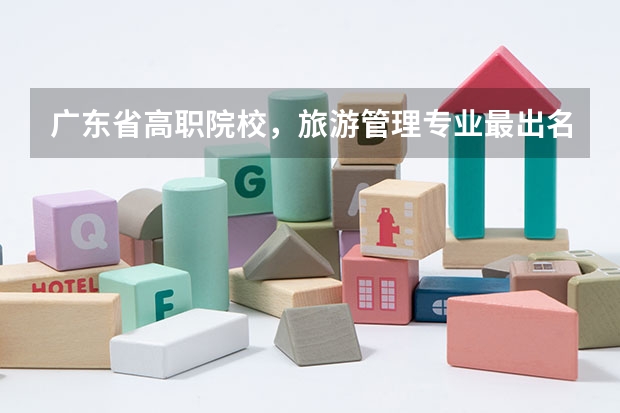 广东省高职院校,旅游管理专业最出名的有哪些? 2.哪些高职院校好?