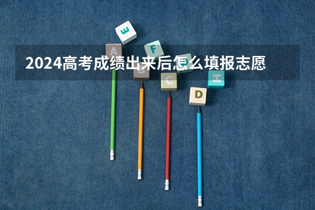 2024高考成绩出来后怎么填报志愿
