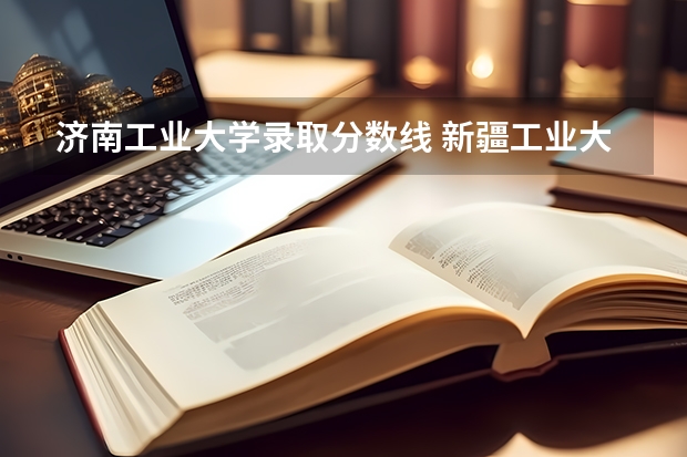济南工业大学录取分数线 新疆工业大学录取分数线