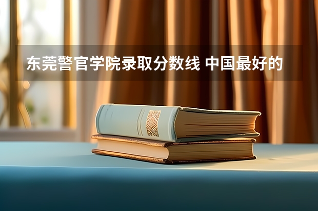 东莞警官学院录取分数线 中国最好的警察大学是哪所???