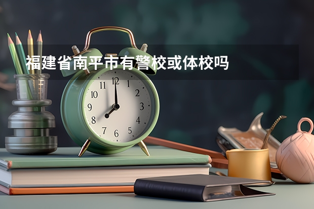 福建省南平市有警校或体校吗