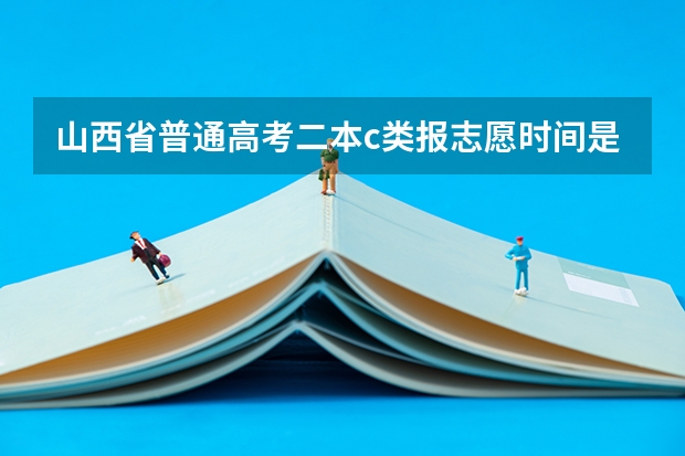 山西省普通高考二本c类报志愿时间是什么时候