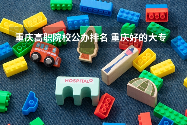 重庆高职院校公办排名 重庆好的大专学校排名