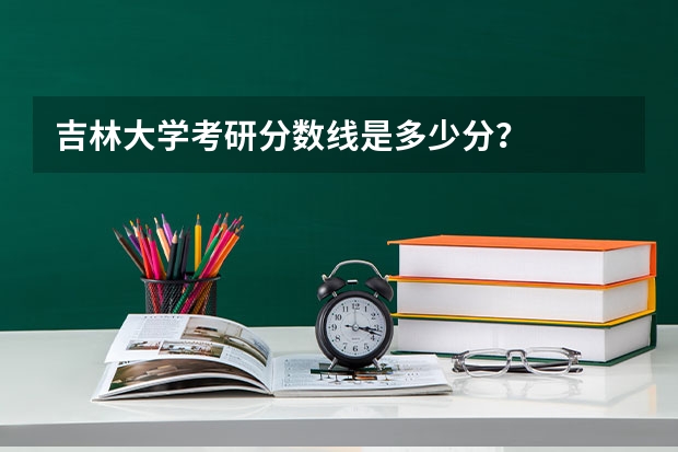 吉林大学考研分数线是多少分？