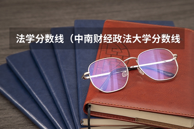 法学分数线（中南财经政法大学分数线）
