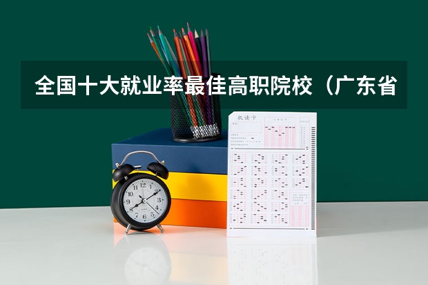 全国十大就业率最佳高职院校（广东省职业技术学院排名前十）