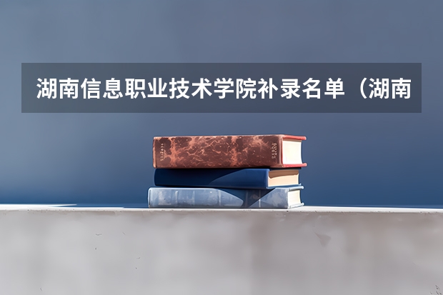 湖南信息职业技术学院补录名单（湖南大专学校补录）