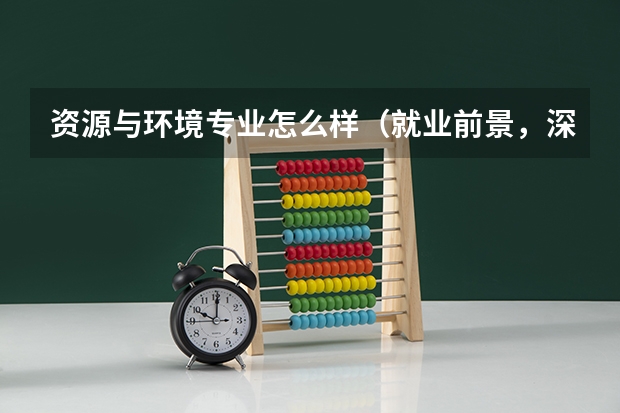 资源与环境专业怎么样（就业前景，深造机会，以及学科