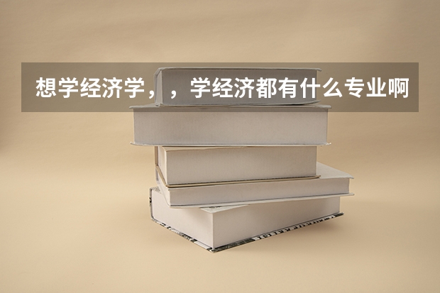 想学经济学，，学经济都有什么专业啊？