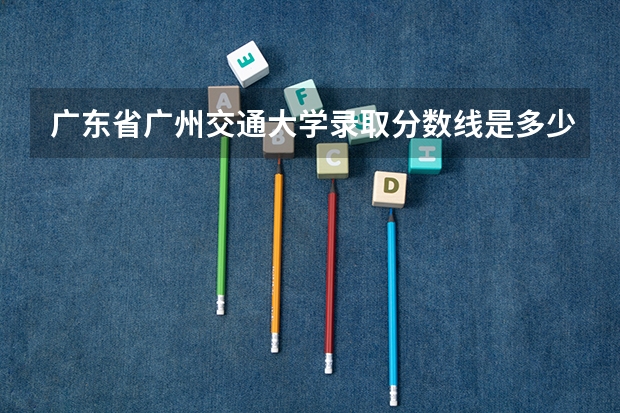 广东省广州交通大学录取分数线是多少呢？