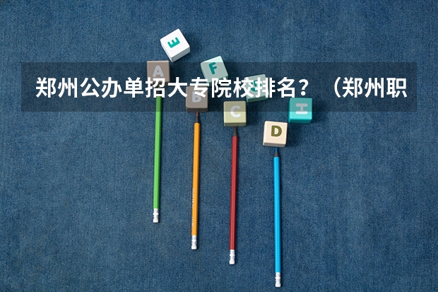 郑州公办单招大专院校排名？（郑州职业学校排名前十公立）