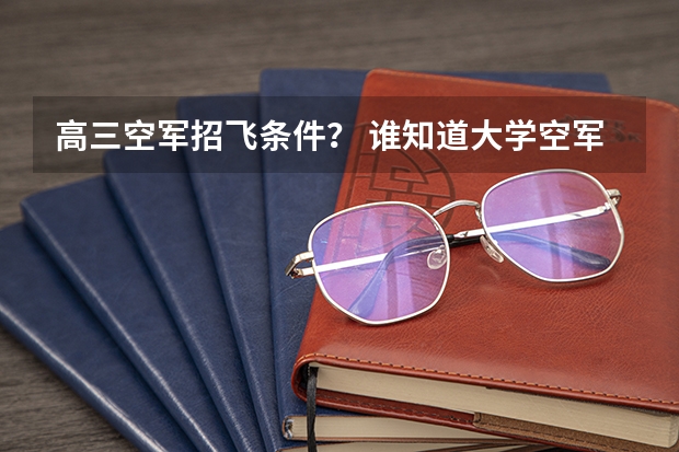 高三空军招飞条件? 谁知道大学空军招飞的要求和具体安排?