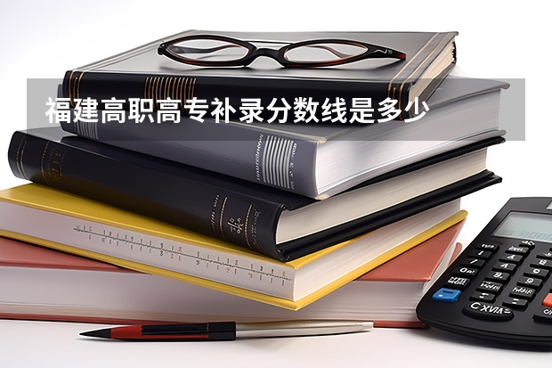 福建高职高专补录分数线是多少