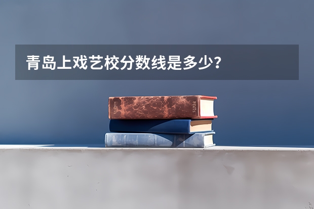青岛上戏艺校分数线是多少？