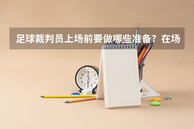 足球裁判员上场前要做哪些准备？在场上如何跑位？