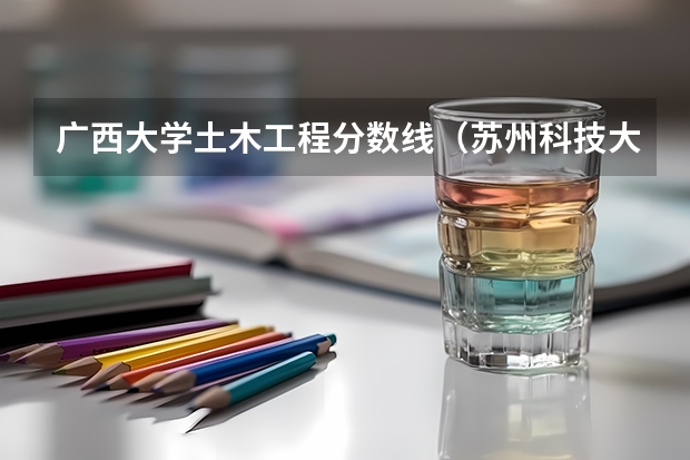 广西大学土木工程分数线（苏州科技大学土木工程分数线）