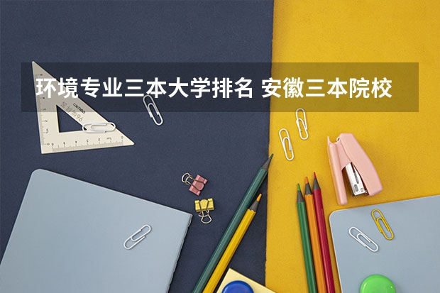 环境专业三本大学排名 安徽三本院校排名