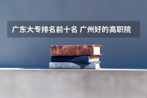 广东大专排名前十名 广州好的高职院校