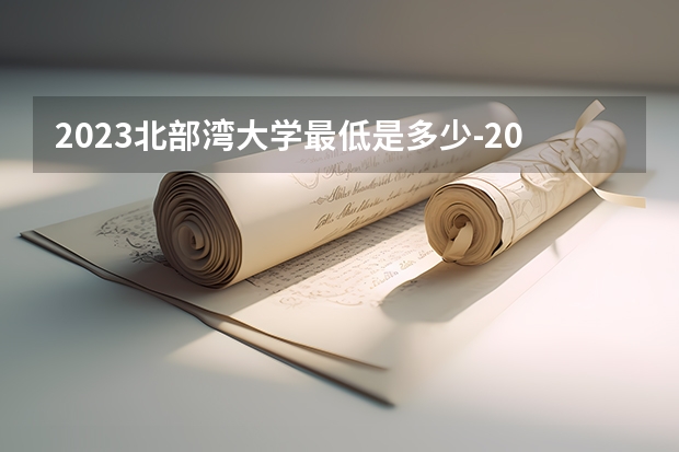 2023北部湾大学最低是多少-2023年参考