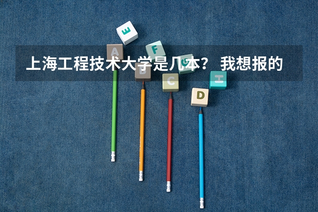 上海工程技术大学是几本？ 我想报的一个大学是上海工程技术大学，这个大学二本，但有一本专业，