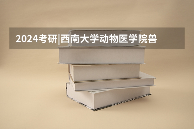 2024考研|西南大学动物医学院兽医学(基础兽医学、预防兽医学、临床兽医学)专业分析(材料考研 | 西南大学2024录取分析)