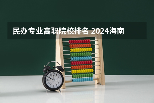 民办专业高职院校排名 2024海南省民办大学排名，三亚学院第一，海口经济学院第二