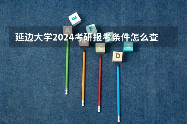 延边大学2024考研报考条件怎么查？