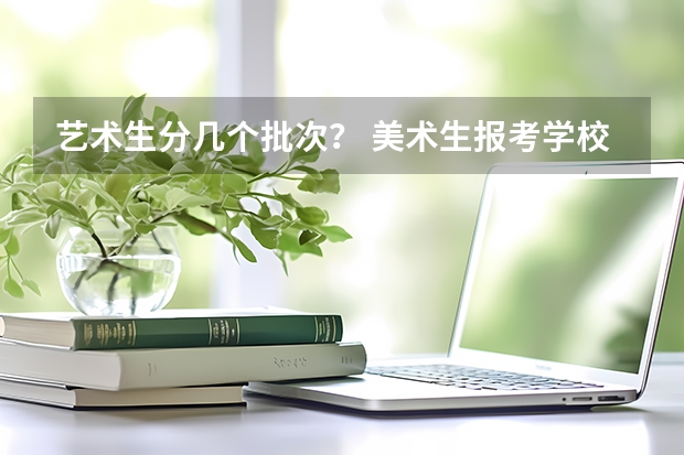 艺术生分几个批次？ 美术生报考学校排名及分数线