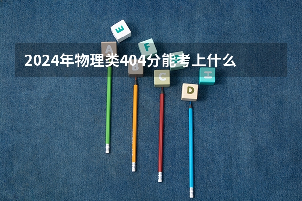 2024年物理类404分能考上什么大学?