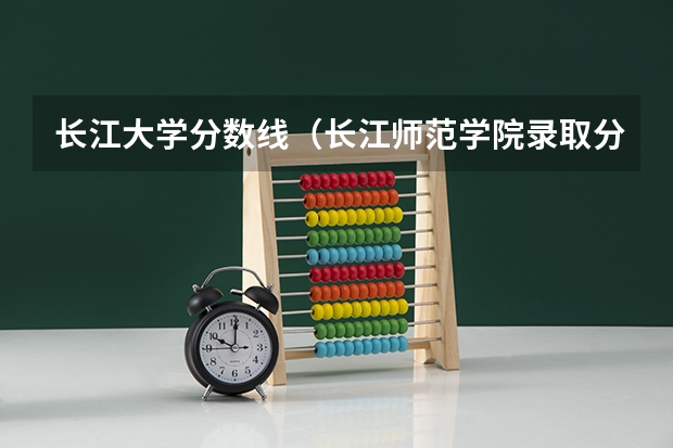 长江大学分数线(长江师范学院录取分数线)