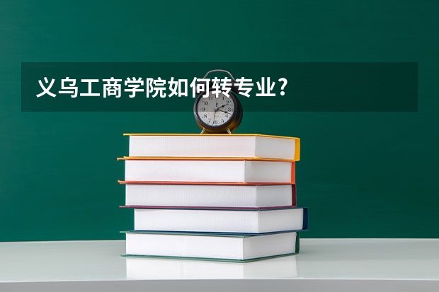义乌工商学院如何转专业?