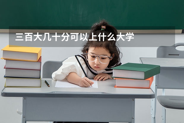 三百大几十分可以上什么大学