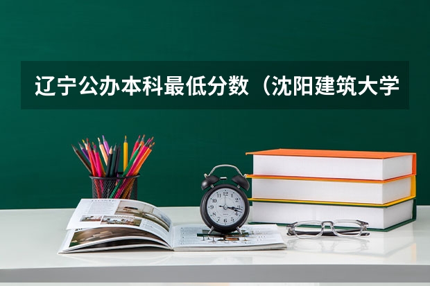 辽宁公办本科最低分数（沈阳建筑大学录取分数线）