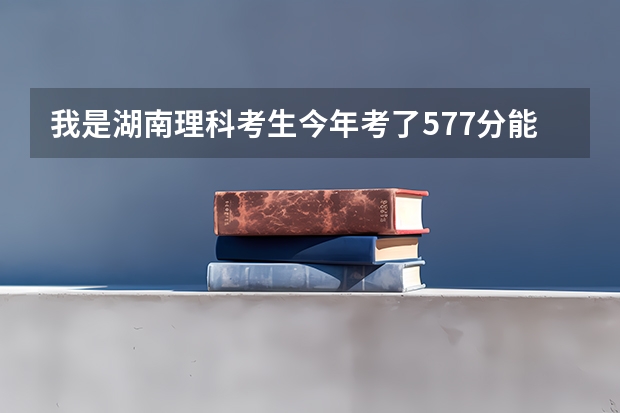 我是湖南理科考生今年考了577分能上湖南大学的土木工程吗