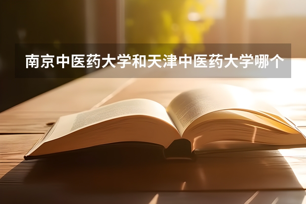 南京中医药大学和天津中医药大学哪个更好一点啊？中医药大学学什么专业好？就业率高。