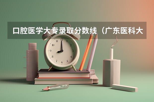 口腔医学大专录取分数线（广东医科大学分数线2023）