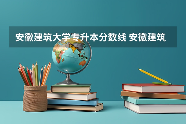 安徽建筑大学专升本分数线 安徽建筑大学录取分数线