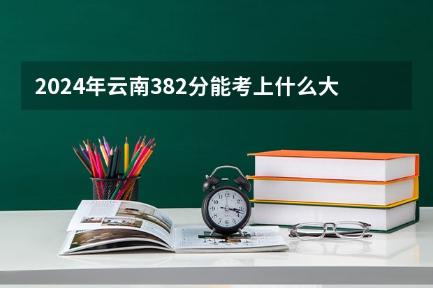 2024年云南382分能考上什么大学?