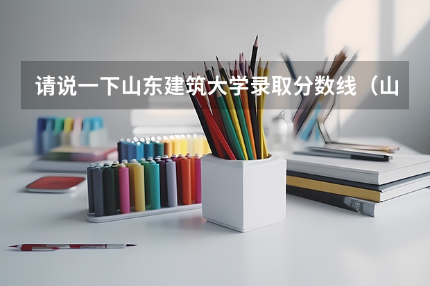 请说一下山东建筑大学录取分数线（山东建筑大学今年各专业的分数线）