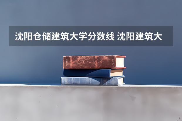 沈阳仓储建筑大学分数线 沈阳建筑大学今年录取分数线